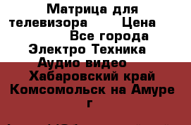 Матрица для телевизора 46“ › Цена ­ 14 000 - Все города Электро-Техника » Аудио-видео   . Хабаровский край,Комсомольск-на-Амуре г.